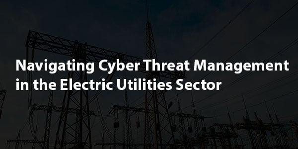 Navigating Cyber Threat Management in the Electric Utilities Sector